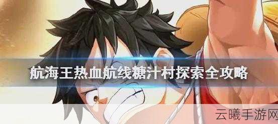 航海王热血航线糖汁村深度探索攻略,解锁100%探索度,揭秘隐藏宝藏!