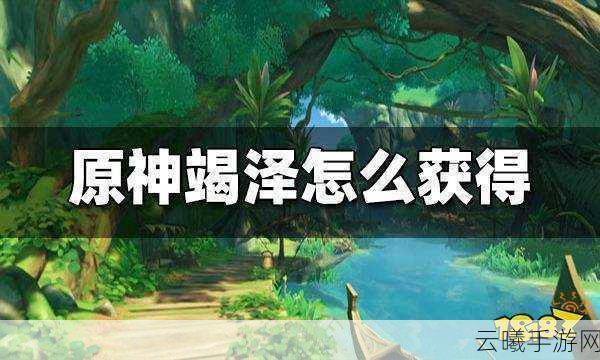 原神新武器竭泽获取全攻略,30级角色如何轻松入手竭泽