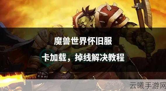 魔兽世界怀旧服手游卡顿全攻略，畅享经典再续传奇之旅