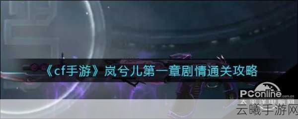 穿越火线手游岚兮儿剧情攻略大全,深度剖析游戏剧情流程与通关秘籍,揭秘趣味玩法