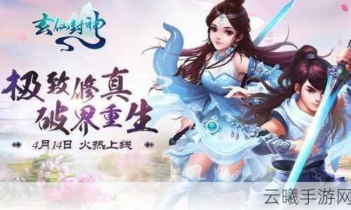 玄仙封神手游上古神域探险之旅,解锁丰厚奖励,揭秘深度玩法与神秘策略