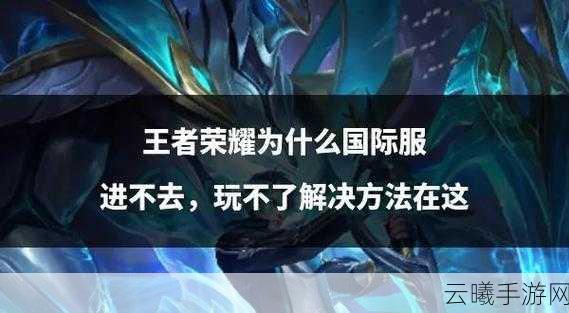 王者荣耀国际服全面解析，靠谱性、新玩法与魅力探索