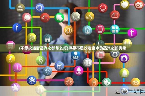 不思议迷宫蒸汽之都开启攻略及趣味玩法揭秘