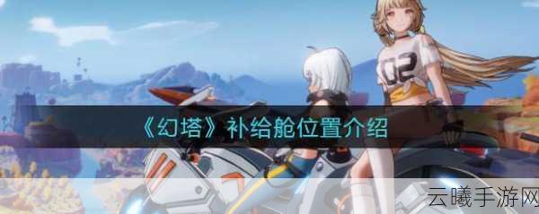 幻塔手游星岛补给仓全攻略，探索与战斗的乐趣并存