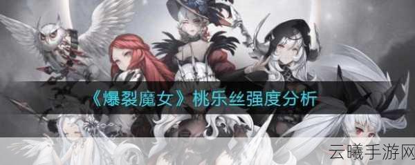 爆裂魔女桃乐丝强度全面解析及趣味玩法揭秘