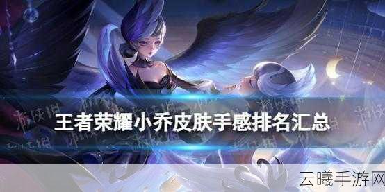 王者荣耀小乔皮肤深度解析,哪款最适合你?解锁趣味新玩法!