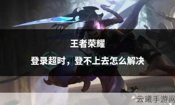 王者荣耀登录超时问题频发，探索游戏内新奇玩法重拾激情