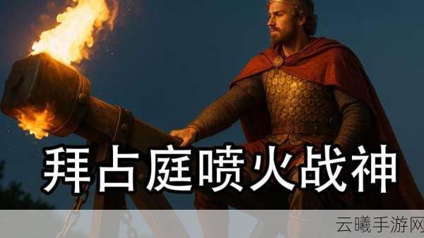 拜占庭烈焰战纪，文明视角下的喷火器征服艺术深度探索
