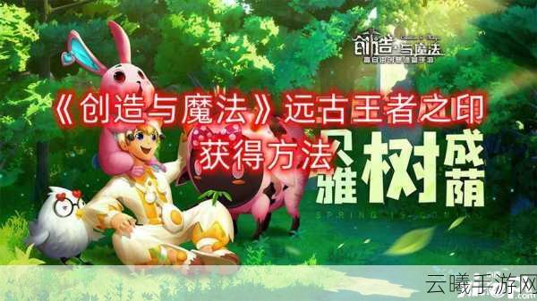 创造与魔法远古王者之印获取全攻略,解锁部落创建的神秘钥匙