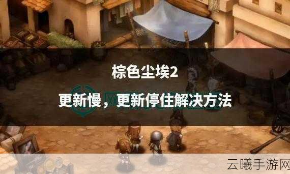 棕色尘埃2新版本震撼来袭,海量更新与精彩活动邀你共赴冒险之旅