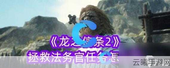 龙之信条2支线任务攻略,卡壳不再,探险更畅快!