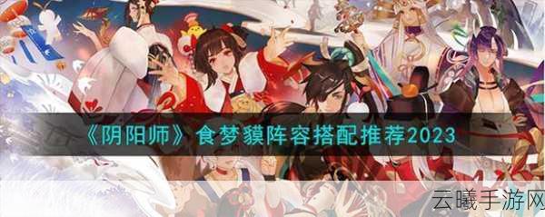 阴阳师食梦貘密集出没地点探秘，全面攻略助你捕获稀有式神