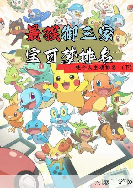 宝可梦手游各世代御三家强度综合排名揭晓，探索养成新乐趣！