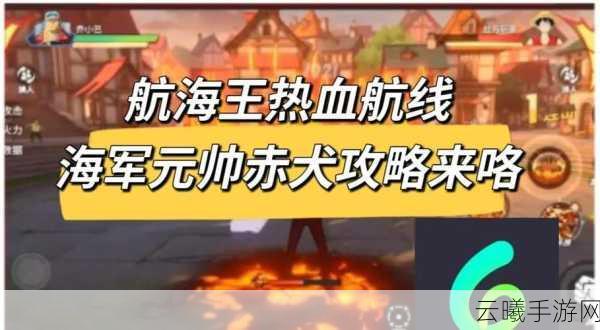航海王燃烧意志新世界赤犬实力全解析，技能介绍与趣味玩法探索