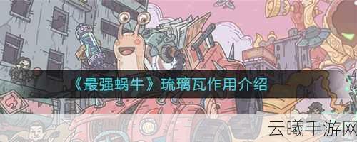 最强蜗牛手游深度解析,琉璃瓦的奇妙作用与趣味玩法一览