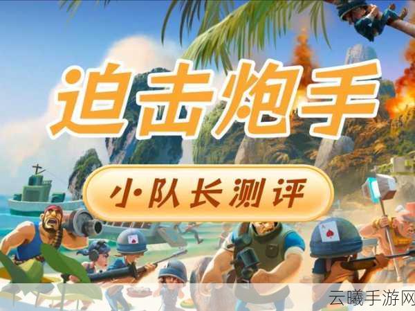 海岛奇兵迫击炮后期优劣势全面解析与趣味玩法探索